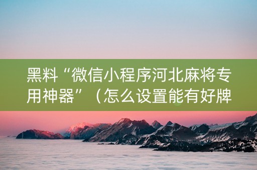 黑料“微信小程序河北麻将专用神器”（怎么设置能有好牌)
