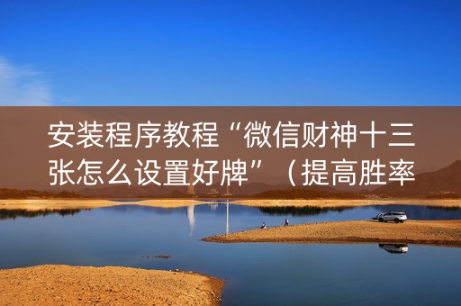 安装程序教程“微信财神十三张怎么设置好牌”（提高胜率技巧)