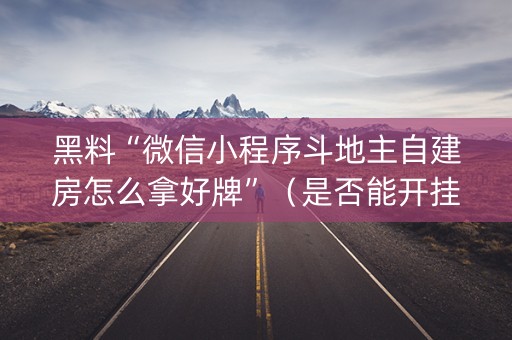 黑料“微信小程序斗地主自建房怎么拿好牌”（是否能开挂)