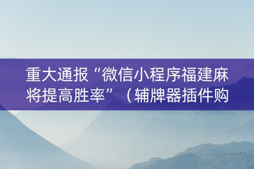 重大通报“微信小程序福建麻将提高胜率”（辅牌器插件购买)