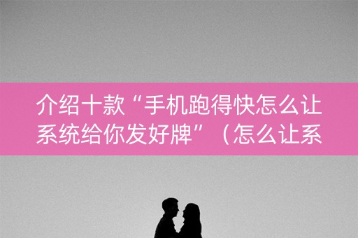 介绍十款“手机跑得快怎么让系统给你发好牌”（怎么让系统给自己好牌)