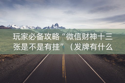 玩家必备攻略“微信财神十三张是不是有挂”（发牌有什么规律吗)