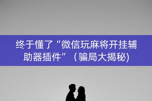 终于懂了“微信玩麻将开挂辅助器插件”（骗局大揭秘)