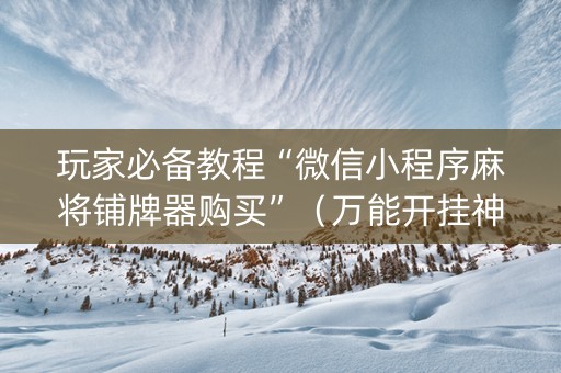 玩家必备教程“微信小程序麻将铺牌器购买”（万能开挂神器)