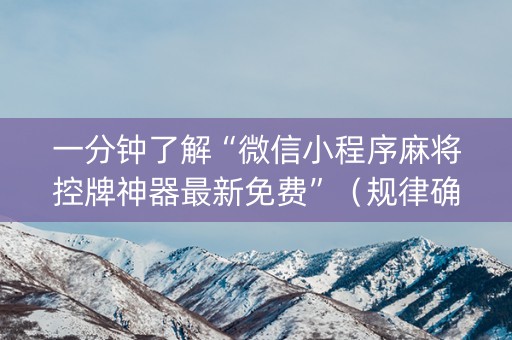 一分钟了解“微信小程序麻将控牌神器最新免费”（规律确实有挂)