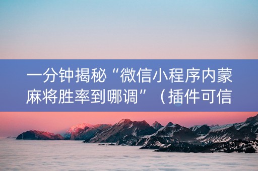 一分钟揭秘“微信小程序内蒙麻将胜率到哪调”（插件可信吗)