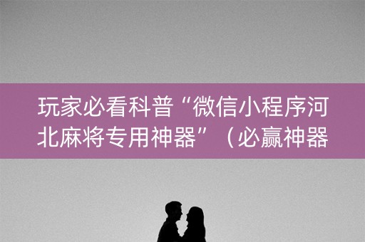 玩家必看科普“微信小程序河北麻将专用神器”（必赢神器)