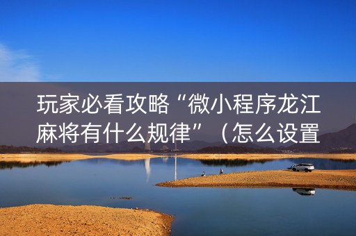 玩家必看攻略“微小程序龙江麻将有什么规律”（怎么设置才能赢)