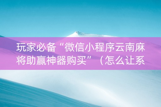 玩家必备“微信小程序云南麻将助赢神器购买”（怎么让系统给你发好牌)