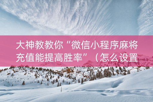 大神教教你“微信小程序麻将充值能提高胜率”（怎么设置才能赢)