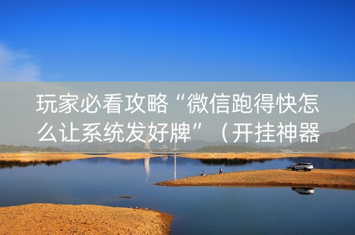 玩家必看攻略“微信跑得快怎么让系统发好牌”（开挂神器下载)