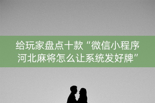 给玩家盘点十款“微信小程序河北麻将怎么让系统发好牌”（输赢规律)