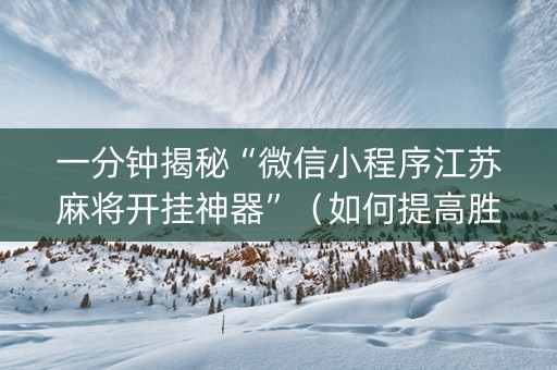 一分钟揭秘“微信小程序江苏麻将开挂神器”（如何提高胜率)