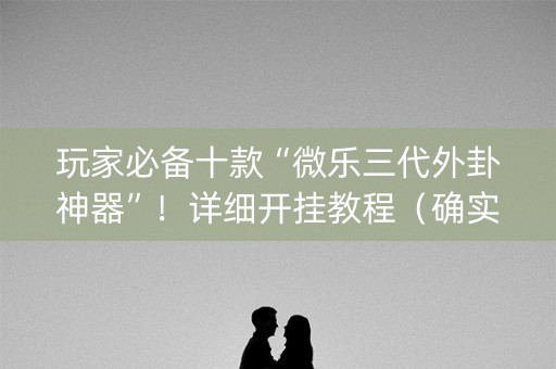 玩家必备十款“微乐三代外卦神器”！详细开挂教程（确实真的有挂)-知乎