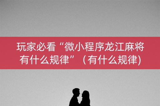 玩家必看“微小程序龙江麻将有什么规律”（有什么规律)