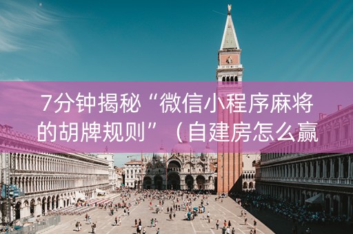 7分钟揭秘“微信小程序麻将的胡牌规则”（自建房怎么赢)