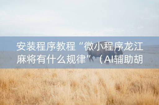 安装程序教程“微小程序龙江麻将有什么规律”（AI辅助胡牌规则)