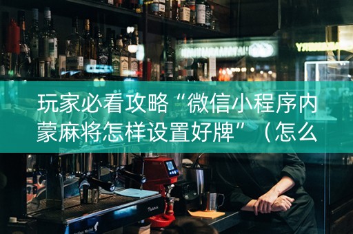 玩家必看攻略“微信小程序内蒙麻将怎样设置好牌”（怎么增加胜率)