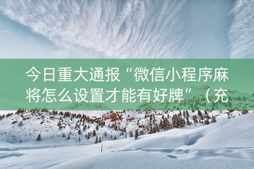 今日重大通报“微信小程序麻将怎么设置才能有好牌”（充值会提高胜率么)