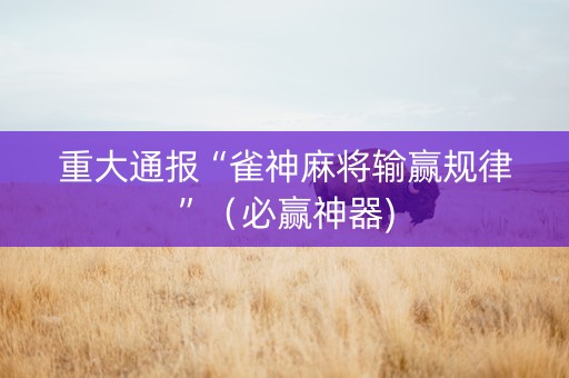 重大通报“雀神麻将输赢规律”（必赢神器)