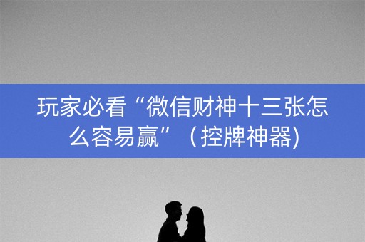 玩家必看“微信财神十三张怎么容易赢”（控牌神器)