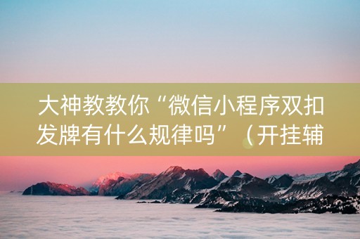 大神教教你“微信小程序双扣发牌有什么规律吗”（开挂辅助脚本)