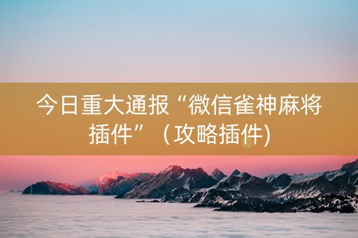 今日重大通报“微信雀神麻将插件”（攻略插件)