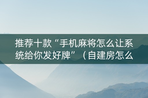推荐十款“手机麻将怎么让系统给你发好牌”（自建房怎么拿好牌)