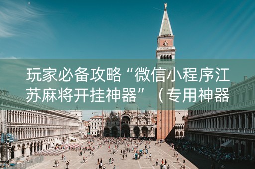 玩家必备攻略“微信小程序江苏麻将开挂神器”（专用神器下载)