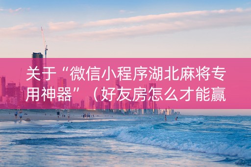 关于“微信小程序湖北麻将专用神器”（好友房怎么才能赢)
