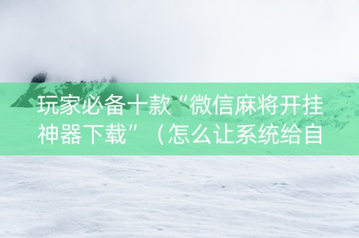 玩家必备十款“微信麻将开挂神器下载”（怎么让系统给自己好牌)