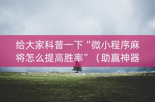 给大家科普一下“微小程序麻将怎么提高胜率”（助赢神器购买)