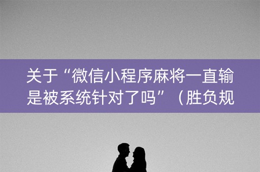 关于“微信小程序麻将一直输是被系统针对了吗”（胜负规律拿好牌)