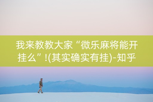 我来教教大家“微乐麻将能开挂么”!(其实确实有挂)-知乎