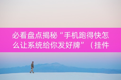 必看盘点揭秘“手机跑得快怎么让系统给你发好牌”（挂件神器)