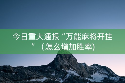 今日重大通报“万能麻将开挂”（怎么增加胜率)