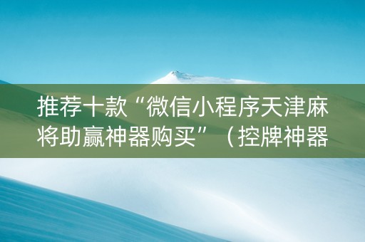 推荐十款“微信小程序天津麻将助赢神器购买”（控牌神器)
