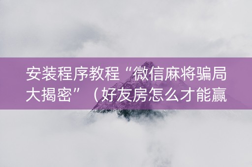 安装程序教程“微信麻将骗局大揭密”（好友房怎么才能赢)
