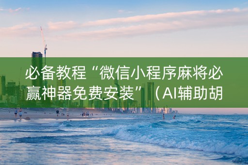 必备教程“微信小程序麻将必赢神器免费安装”（AI辅助胡牌规则)