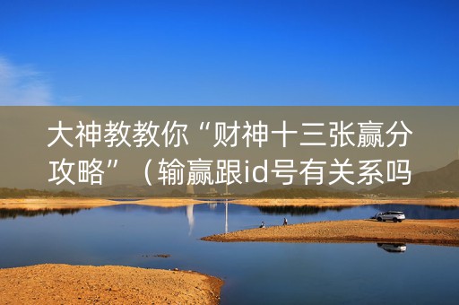 大神教教你“财神十三张赢分攻略”（输赢跟id号有关系吗)