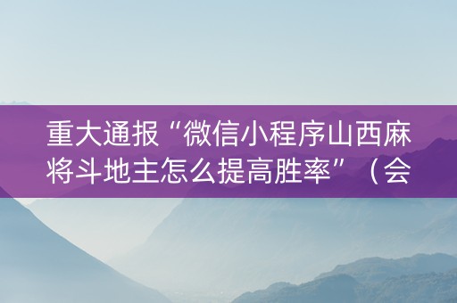 重大通报“微信小程序山西麻将斗地主怎么提高胜率”（会员会提高胜率吗)