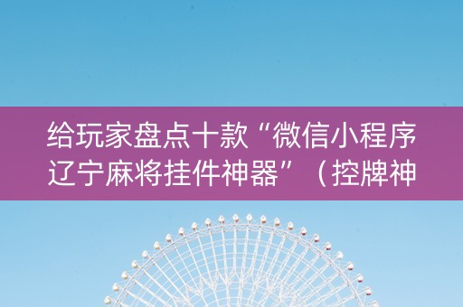 给玩家盘点十款“微信小程序辽宁麻将挂件神器”（控牌神器)