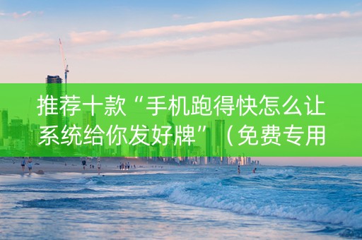 推荐十款“手机跑得快怎么让系统给你发好牌”（免费专用神器)