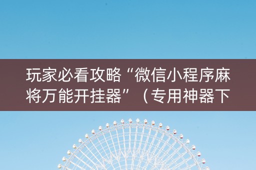玩家必看攻略“微信小程序麻将万能开挂器”（专用神器下载)