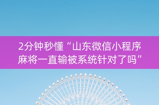 2分钟秒懂“山东微信小程序麻将一直输被系统针对了吗”（做弊器软件下载)