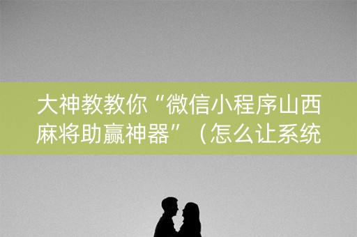 大神教教你“微信小程序山西麻将助赢神器”（怎么让系统给自己好牌)