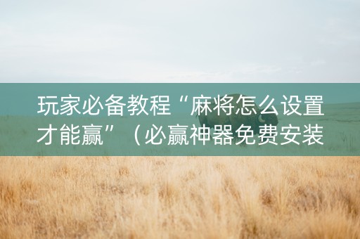 玩家必备教程“麻将怎么设置才能赢”（必赢神器免费安装)