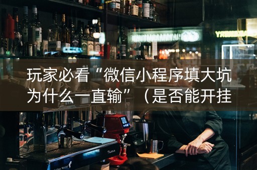 玩家必看“微信小程序填大坑为什么一直输”（是否能开挂)