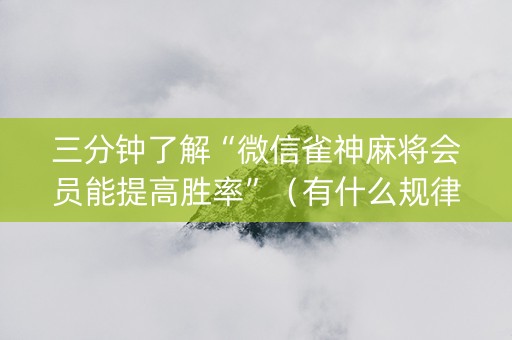三分钟了解“微信雀神麻将会员能提高胜率”（有什么规律)