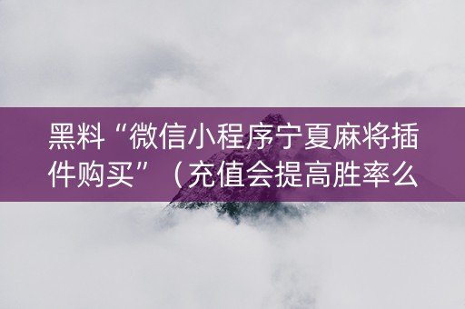 黑料“微信小程序宁夏麻将插件购买”（充值会提高胜率么)